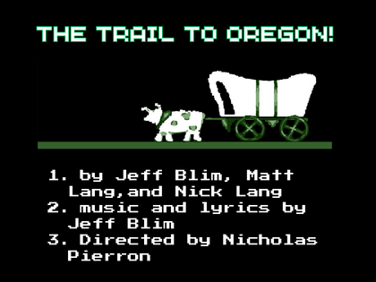 Poster art for The Trail to Oregon shows a graphic from the 1980s video game Oregon Trail, in which a steer pulls a covered wagon. Credits are listed underneath in a numbered list, like choices in that game. Text: The Trail to Oregon. 1. by Jeff Blim, Matt Lang, and Nick Lang. 2. music and lyrics by Jeff Blim. 3. Directed by Nicholas Pierron